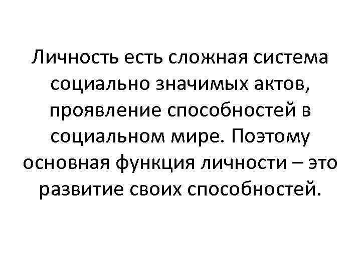 Личность есть сложная система социально значимых актов, проявление способностей в социальном мире. Поэтому основная