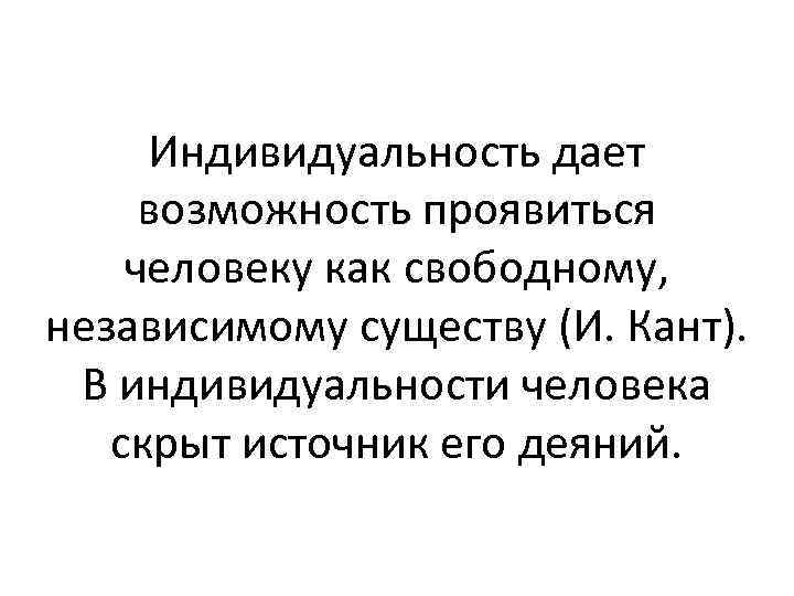 Индивидуальность дает возможность проявиться человеку как свободному, независимому существу (И. Кант). В индивидуальности человека