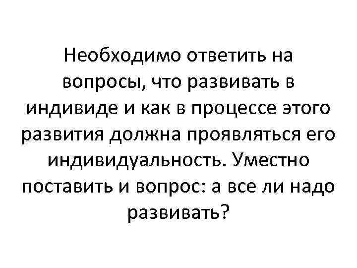 Необходимо ответить на вопросы, что развивать в индивиде и как в процессе этого развития