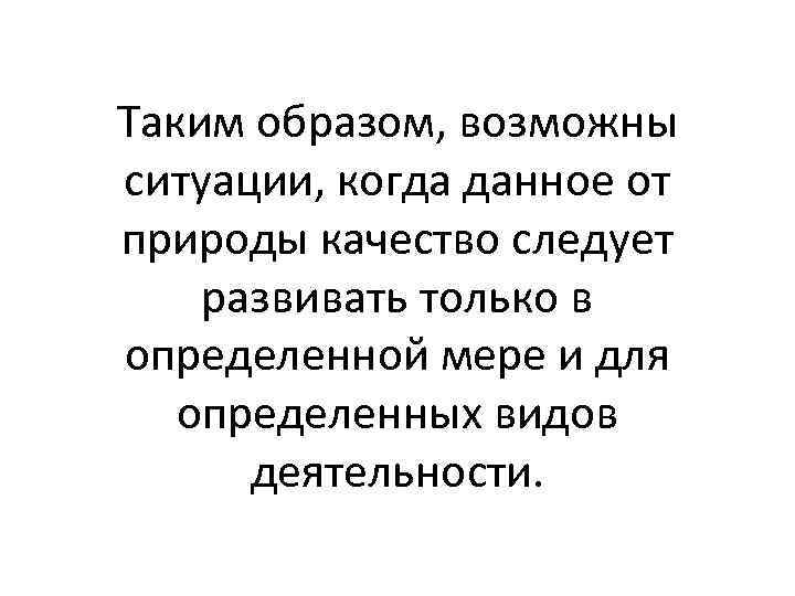 Таким образом, возможны ситуации, когда данное от природы качество следует развивать только в определенной