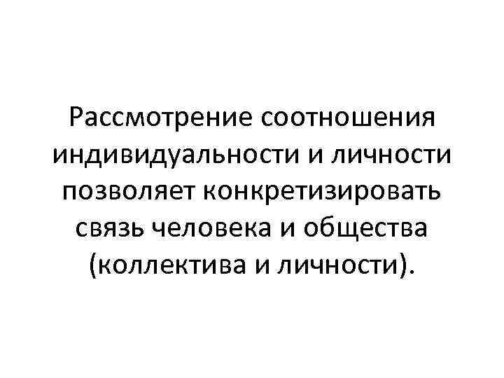 Рассмотрение соотношения индивидуальности и личности позволяет конкретизировать связь человека и общества (коллектива и личности).