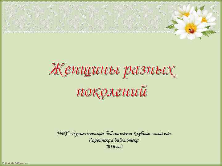 Женщины разных поколений МБУ «Нуримановская библиотечно-клубная система» Сарвинская библиотека 2016 год Fokina. Lida. 75@mail.