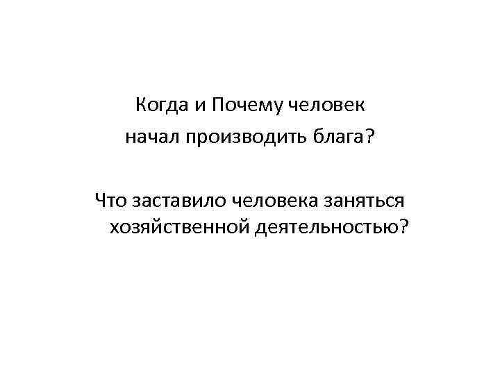 Когда и Почему человек начал производить блага? Что заставило человека заняться хозяйственной деятельностью? 
