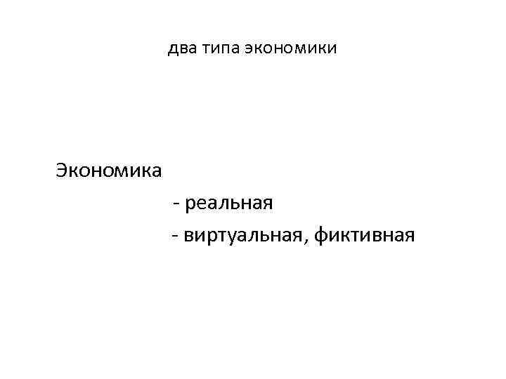 два типа экономики Экономика - реальная - виртуальная, фиктивная 