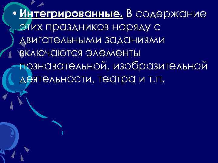  • Интегрированные. В содержание этих праздников наряду с двигательными заданиями включаются элементы познавательной,