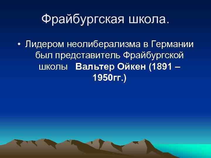 Фрайбургская школа. • Лидером неолиберализма в Германии был представитель Фрайбургской школы Вальтер Ойкен (1891