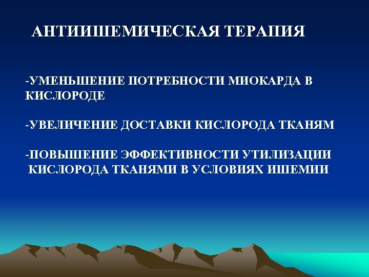 АНТИИШЕМИЧЕСКАЯ ТЕРАПИЯ -УМЕНЬШЕНИЕ ПОТРЕБНОСТИ МИОКАРДА В КИСЛОРОДЕ -УВЕЛИЧЕНИЕ ДОСТАВКИ КИСЛОРОДА ТКАНЯМ -ПОВЫШЕНИЕ ЭФФЕКТИВНОСТИ УТИЛИЗАЦИИ