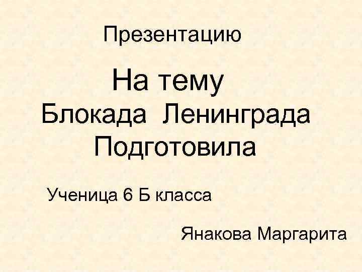 Презентацию На тему Блокада Ленинграда Подготовила Ученица 6 Б класса Янакова Маргарита 