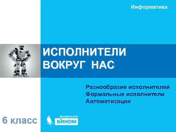 ИСПОЛНИТЕЛИ ВОКРУГ НАС Разнообразие исполнителей Формальные исполнители Автоматизация 