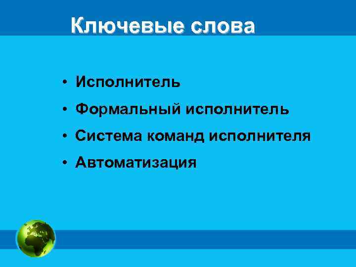 Ключевые слова • Исполнитель • Формальный исполнитель • Система команд исполнителя • Автоматизация 