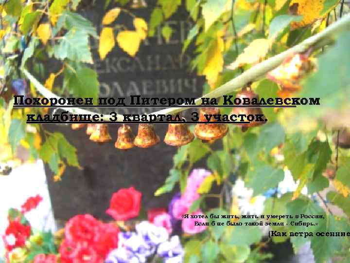 Похоронен под Питером на Ковалевском кладбище: 3 квартал, 3 участок. «Я хотел бы жить,