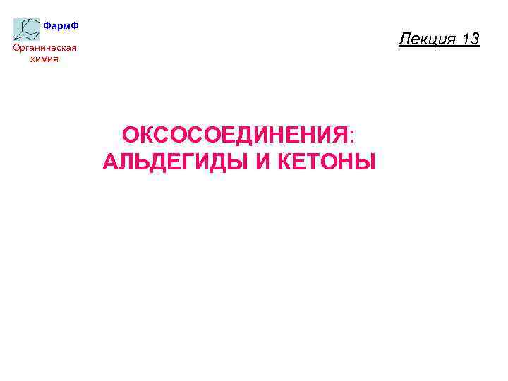 Фарм. Ф Лекция 13 Органическая химия ОКСОСОЕДИНЕНИЯ: АЛЬДЕГИДЫ И КЕТОНЫ 