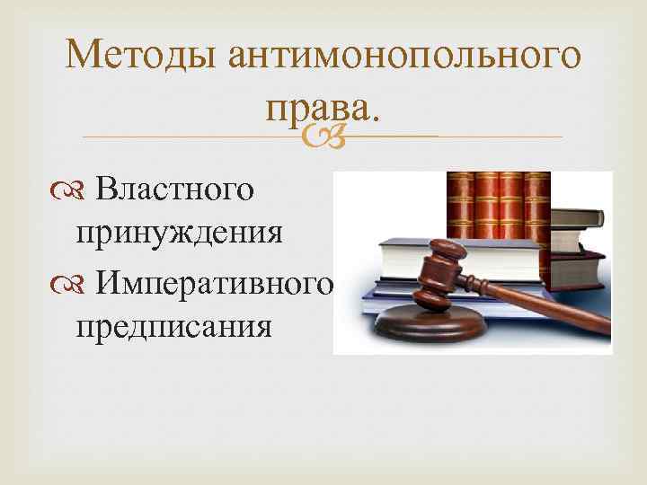 Методы антимонопольного права. Властного принуждения Императивного предписания 