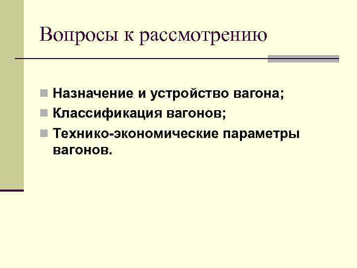 Вопросы к рассмотрению n Назначение и устройство вагона; n Классификация вагонов; n Технико-экономические параметры