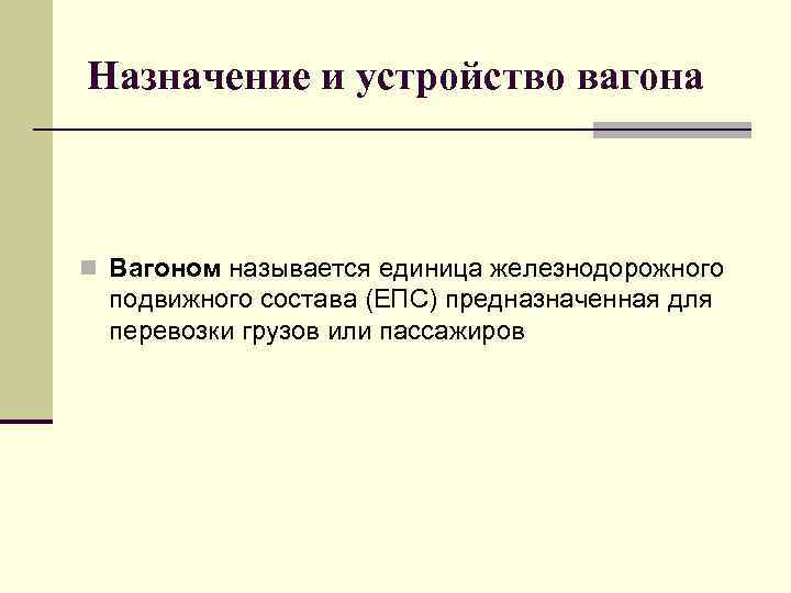 Назначение и устройство вагона n Вагоном называется единица железнодорожного подвижного состава (ЕПС) предназначенная для