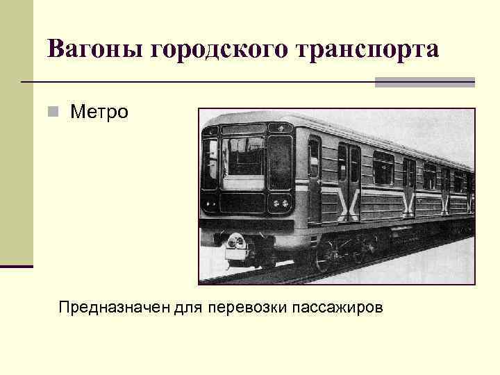 Вагоны городского транспорта n Метро Предназначен для перевозки пассажиров 