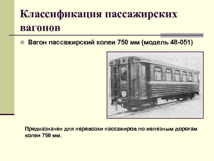 Классификация пассажирских вагонов n Вагон пассажирский колеи 750 мм (модель 48 -051) Предназначен для