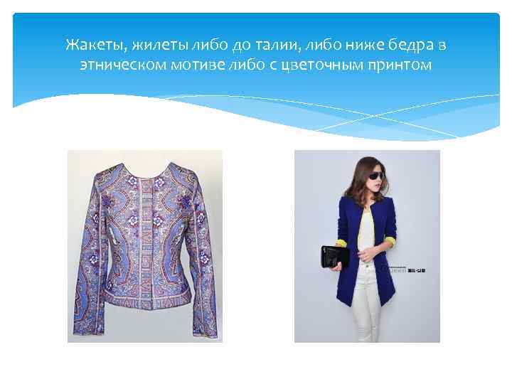 Жакеты, жилеты либо до талии, либо ниже бедра в этническом мотиве либо с цветочным