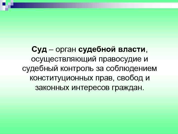 Суд – орган судебной власти, осуществляющий правосудие и судебный контроль за соблюдением конституционных прав,