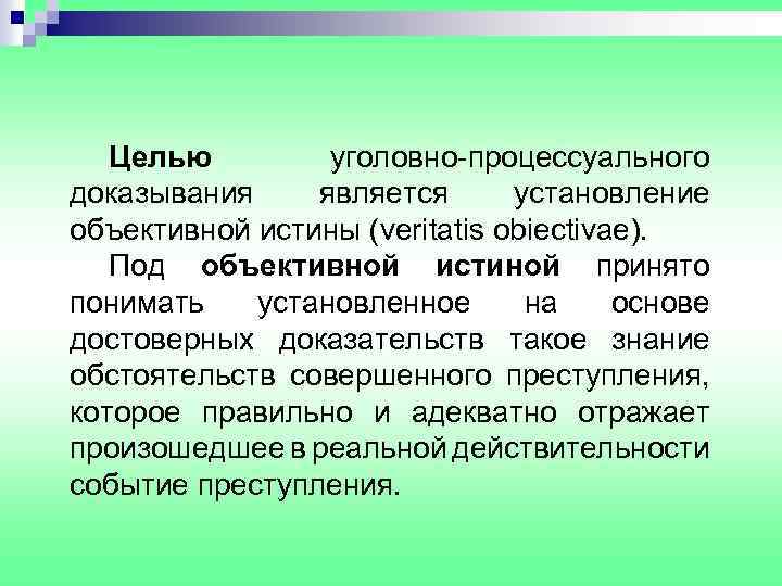 Целью уголовно-процессуального доказывания является установление объективной истины (veritatis obiectivae). Под объективной истиной принято понимать