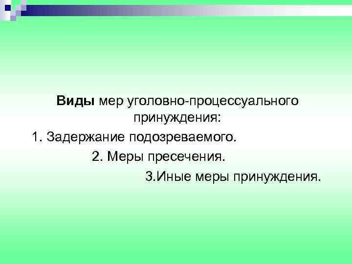 Виды мер уголовно-процессуального принуждения: 1. Задержание подозреваемого. 2. Меры пресечения. 3. Иные меры принуждения.