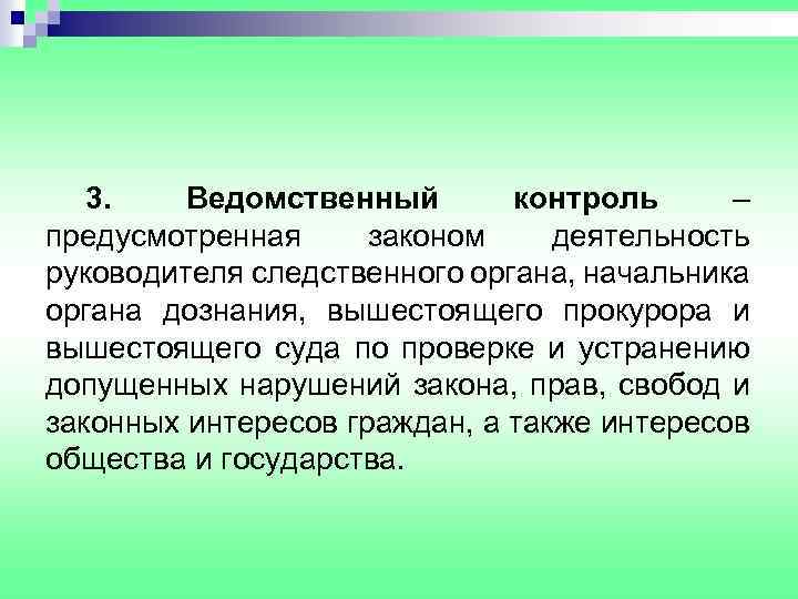 3. Ведомственный контроль – предусмотренная законом деятельность руководителя следственного органа, начальника органа дознания, вышестоящего