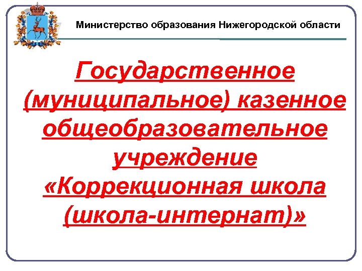 Министерство образования Нижегородской области Государственное (муниципальное) казенное общеобразовательное учреждение «Коррекционная школа (школа-интернат)» 