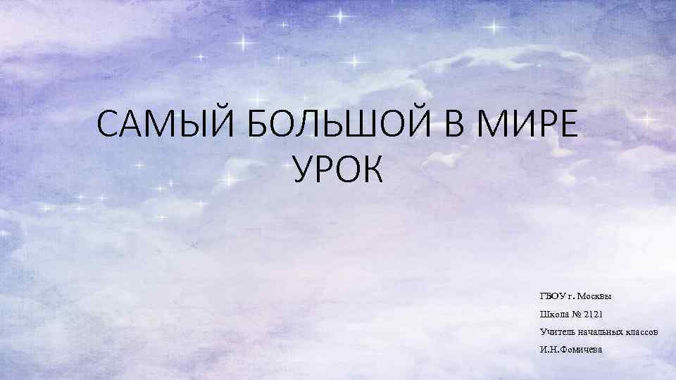 САМЫЙ БОЛЬШОЙ В МИРЕ УРОК ГБОУ г. Москвы Школа № 2121 Учитель начальных классов