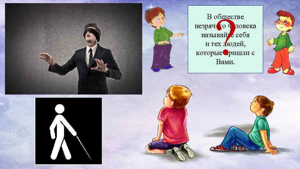 ? В обществе незрячего человека называйте себя и тех людей, которые пришли с Вами.