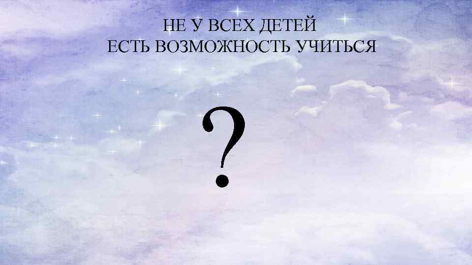 НЕ У ВСЕХ ДЕТЕЙ ЕСТЬ ВОЗМОЖНОСТЬ УЧИТЬСЯ ? 