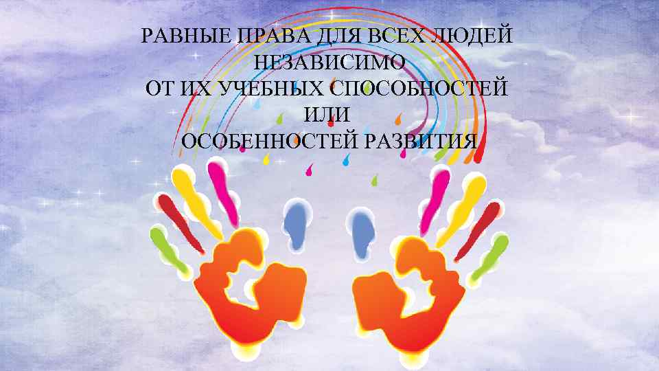 РАВНЫЕ ПРАВА ДЛЯ ВСЕХ ЛЮДЕЙ НЕЗАВИСИМО ОТ ИХ УЧЕБНЫХ СПОСОБНОСТЕЙ ИЛИ ОСОБЕННОСТЕЙ РАЗВИТИЯ 