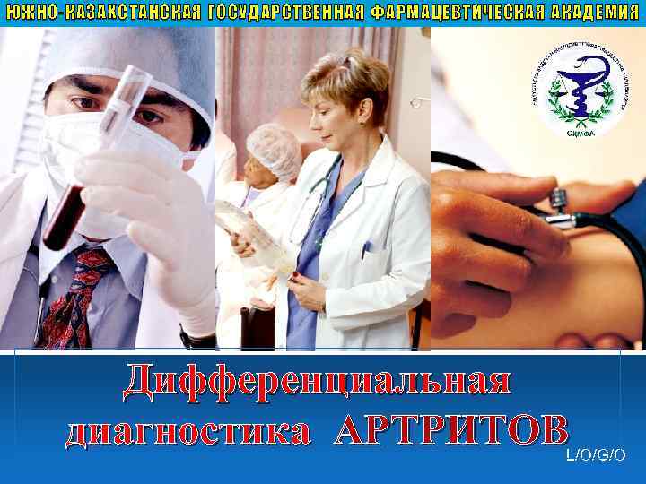 ЮЖНО-КАЗАХСТАНСКАЯ ГОСУДАРСТВЕННАЯ ФАРМАЦЕВТИЧЕСКАЯ АКАДЕМИЯ Дифференциальная диагностика АРТРИТОВ L/O/G/O 