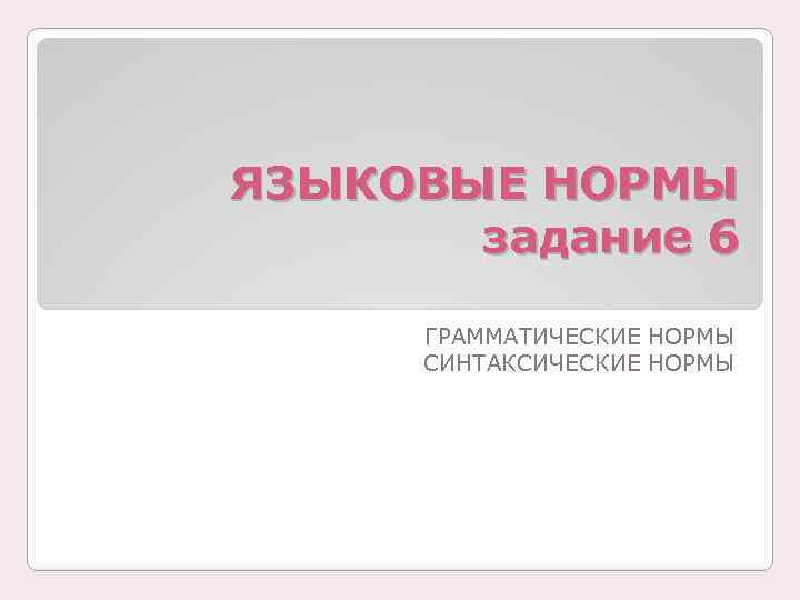 ЯЗЫКОВЫЕ НОРМЫ задание 6 ГРАММАТИЧЕСКИЕ НОРМЫ СИНТАКСИЧЕСКИЕ НОРМЫ 
