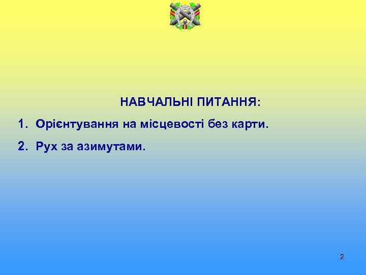 НАВЧАЛЬНІ ПИТАННЯ: 1. Орієнтування на місцевості без карти. 2. Рух за азимутами. 2 