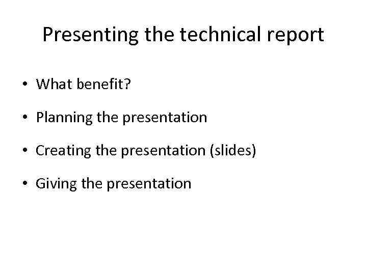 Presenting the technical report • What benefit? • Planning the presentation • Creating the