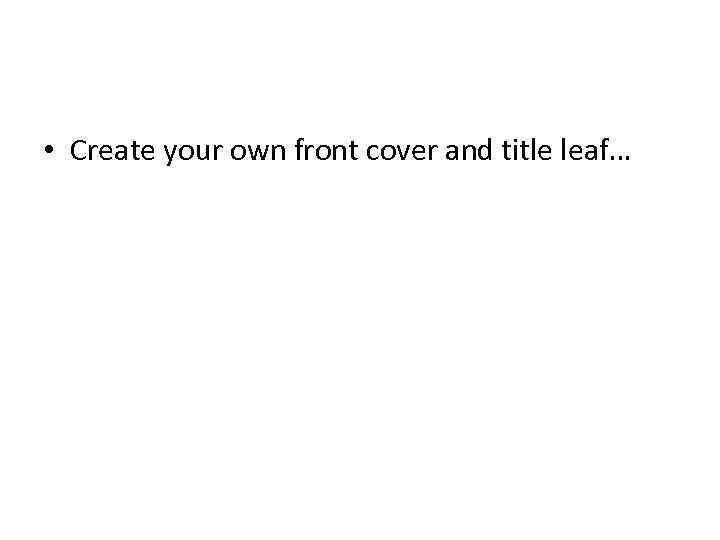  • Create your own front cover and title leaf… 