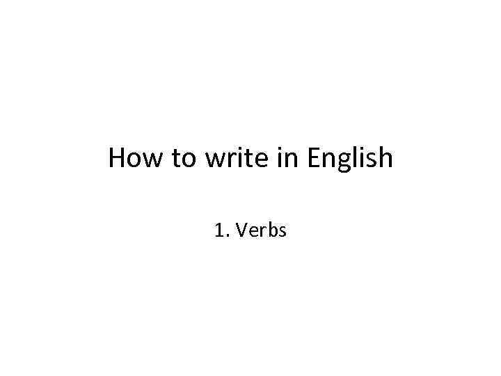 How to write in English 1. Verbs 