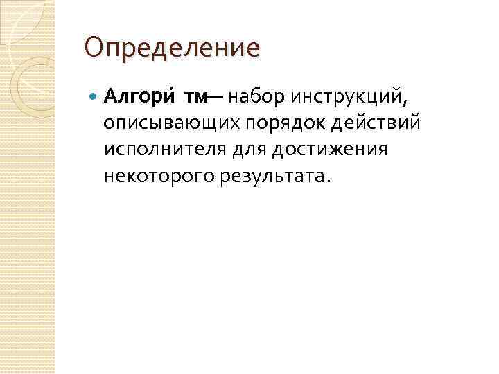 Определение Алгори тм — набор инструкций, описывающих порядок действий исполнителя достижения некоторого результата. 