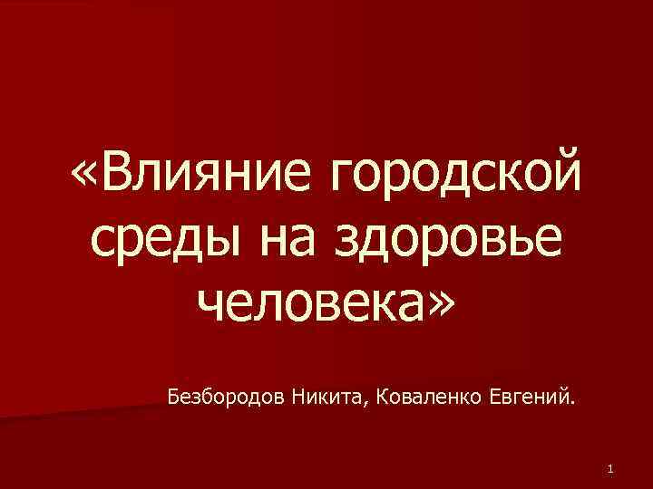  «Влияние городской среды на здоровье человека» Безбородов Никита, Коваленко Евгений. 1 