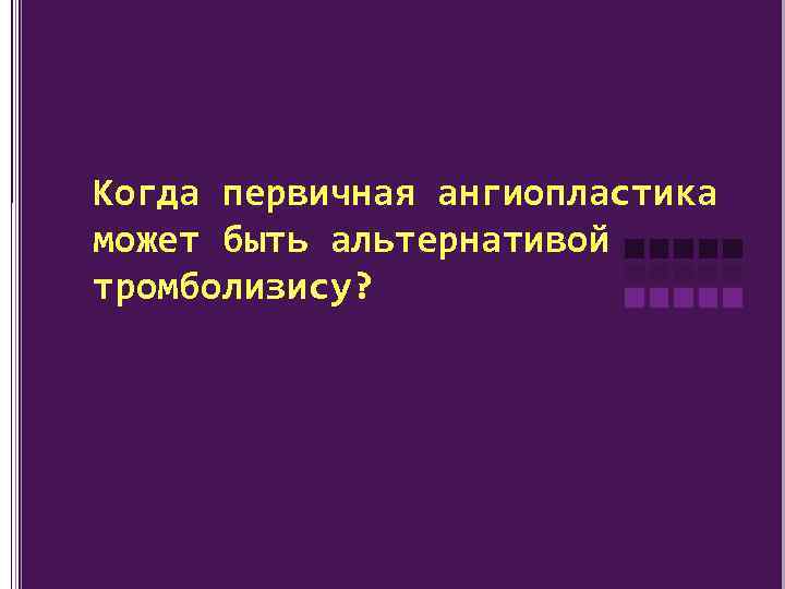 Когда первичная ангиопластика может быть альтернативой тромболизису? 