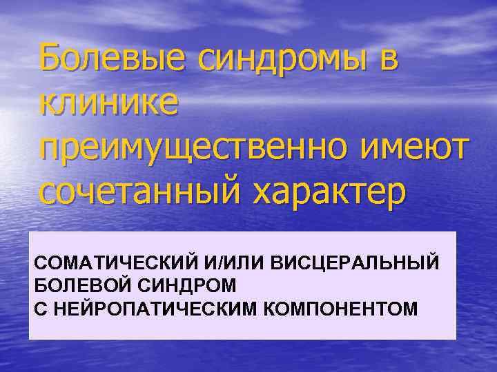 Болевые синдромы в клинике преимущественно имеют сочетанный характер СОМАТИЧЕСКИЙ И/ИЛИ ВИСЦЕРАЛЬНЫЙ БОЛЕВОЙ СИНДРОМ С