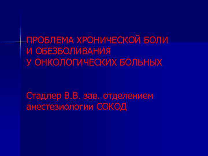 ПРОБЛЕМА ХРОНИЧЕСКОЙ БОЛИ И ОБЕЗБОЛИВАНИЯ У ОНКОЛОГИЧЕСКИХ БОЛЬНЫХ Стадлер В. В. зав. отделением анестезиологии