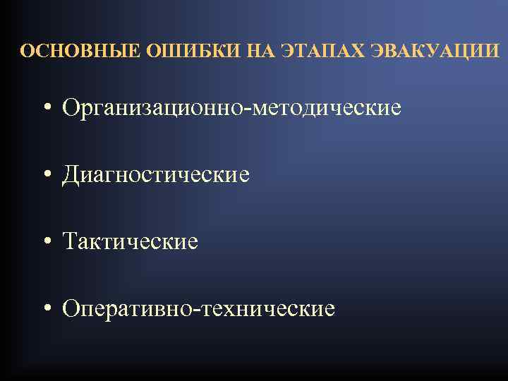 ОСНОВНЫЕ ОШИБКИ НА ЭТАПАХ ЭВАКУАЦИИ • Организационно-методические • Диагностические • Тактические • Оперативно-технические 