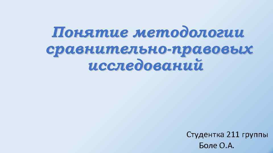 Понятие методологии сравнительно-правовых исследований Студентка 211 группы Боле О. А. 