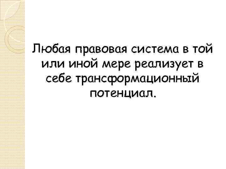 Любая правовая система в той или иной мере реализует в себе трансформационный потенциал. 
