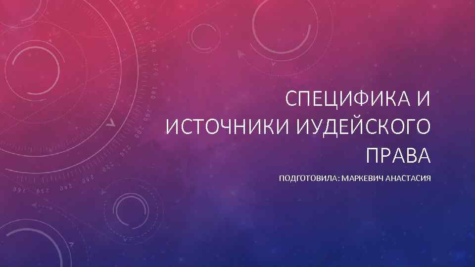 СПЕЦИФИКА И ИСТОЧНИКИ ИУДЕЙСКОГО ПРАВА ПОДГОТОВИЛА: МАРКЕВИЧ АНАСТАСИЯ 