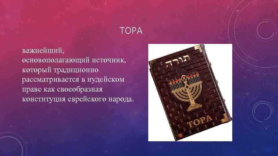 ТОРА важнейший, основополагающий источник, который традиционно рассматривается в иудейском праве как своеобразная конституция еврейского