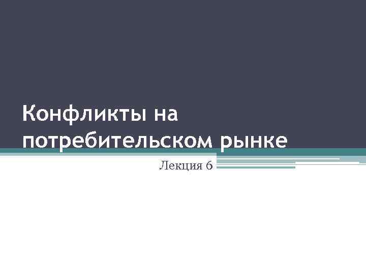 Конфликты на потребительском рынке Лекция 6 