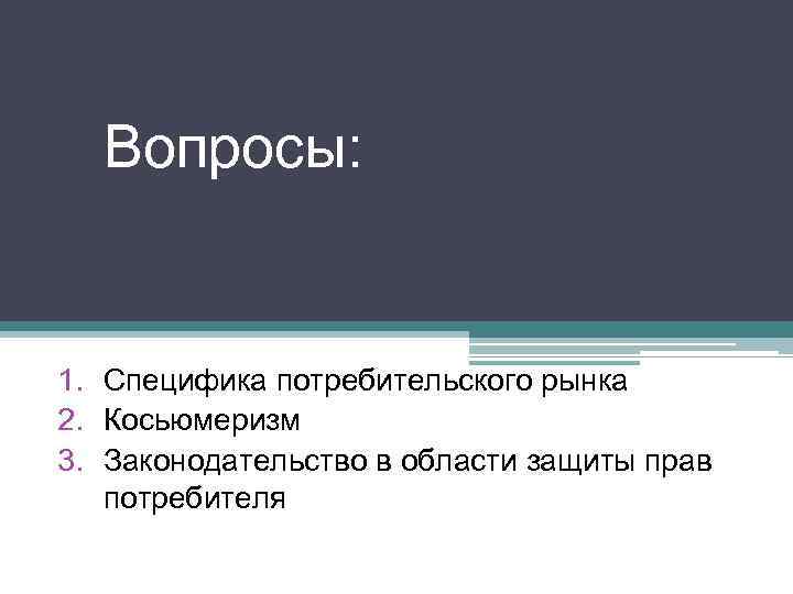 Вопросы: 1. Специфика потребительского рынка 2. Косьюмеризм 3. Законодательство в области защиты прав потребителя