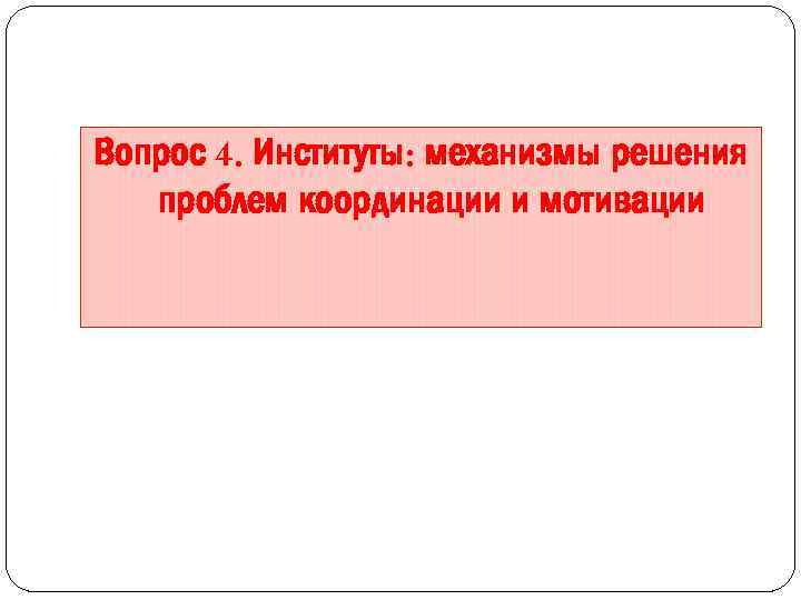 Вопрос 4. Институты: механизмы решения проблем координации и мотивации 